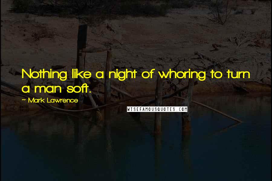 Mark Lawrence Quotes: Nothing like a night of whoring to turn a man soft.