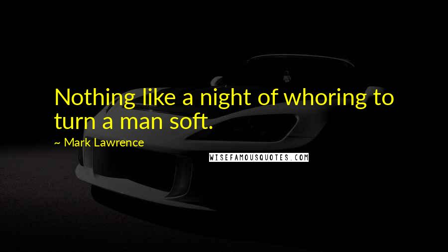 Mark Lawrence Quotes: Nothing like a night of whoring to turn a man soft.