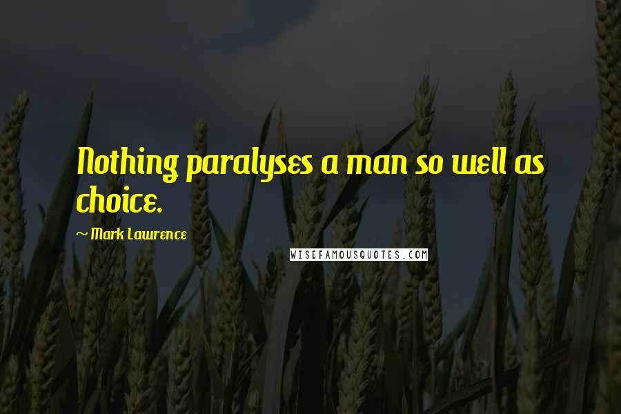 Mark Lawrence Quotes: Nothing paralyses a man so well as choice.