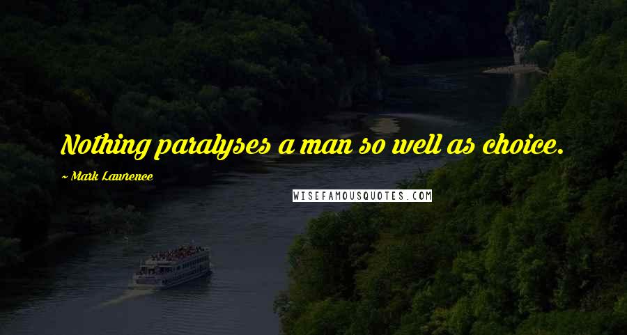 Mark Lawrence Quotes: Nothing paralyses a man so well as choice.