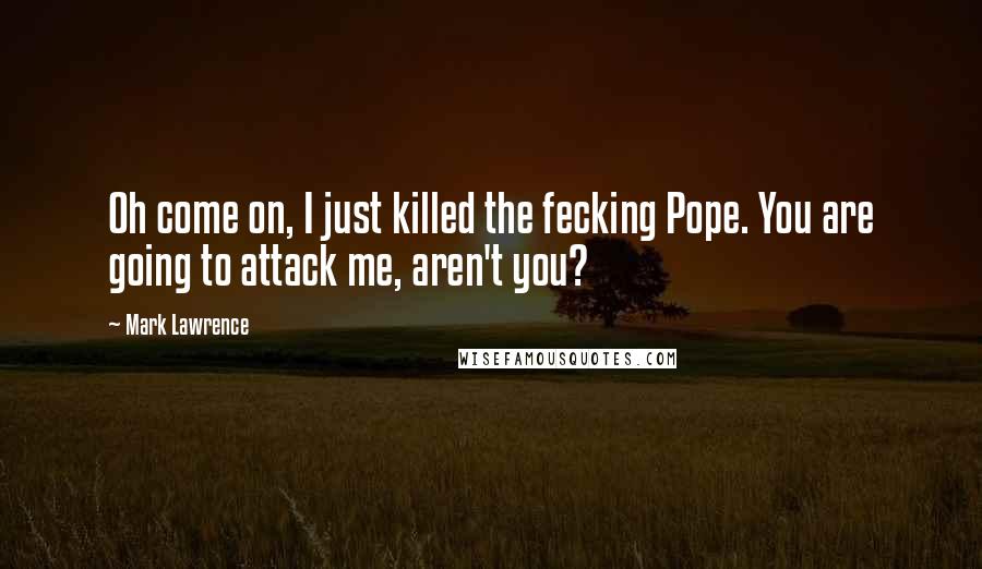 Mark Lawrence Quotes: Oh come on, I just killed the fecking Pope. You are going to attack me, aren't you?