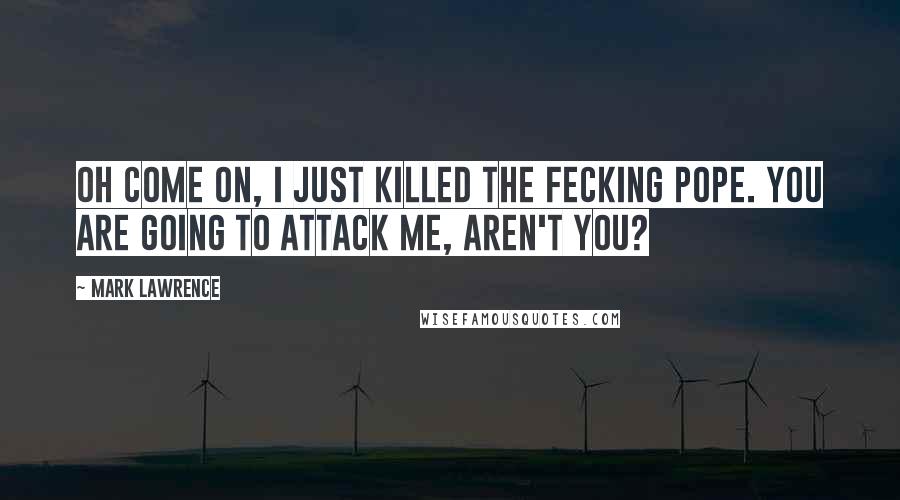 Mark Lawrence Quotes: Oh come on, I just killed the fecking Pope. You are going to attack me, aren't you?