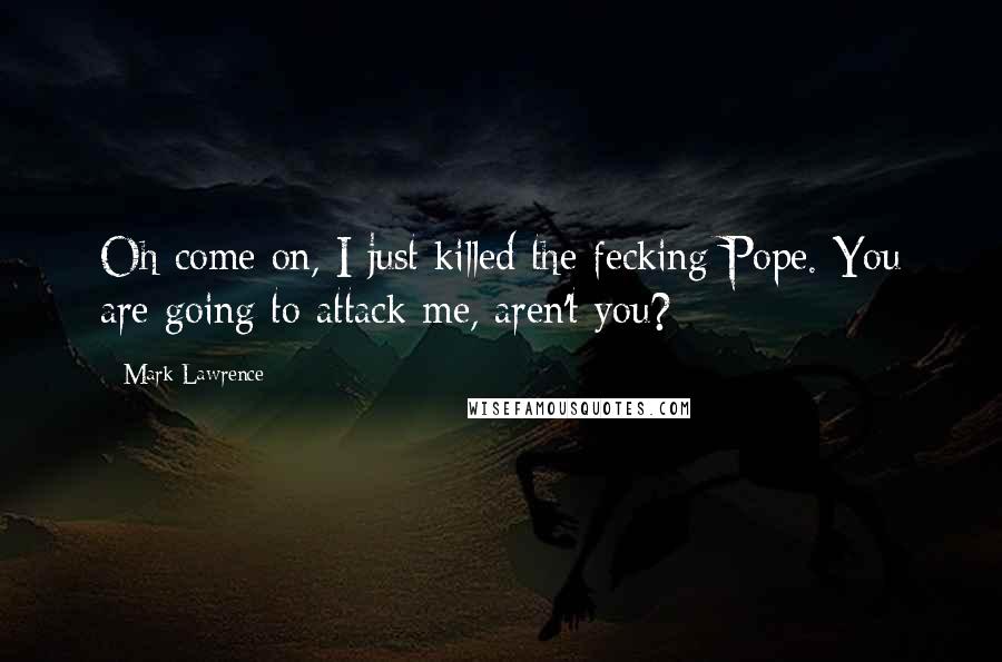 Mark Lawrence Quotes: Oh come on, I just killed the fecking Pope. You are going to attack me, aren't you?