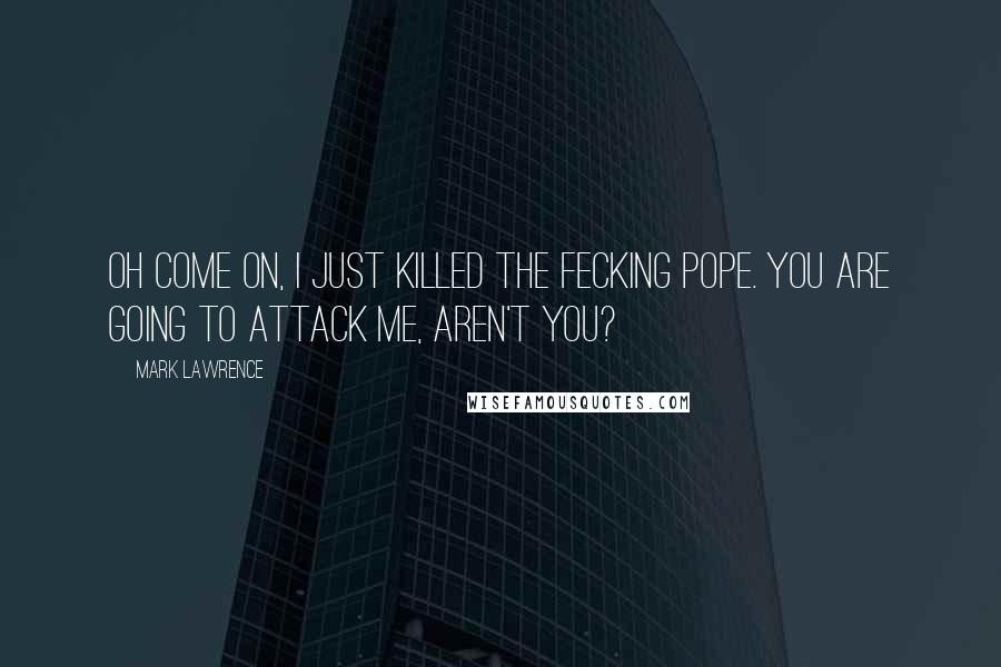 Mark Lawrence Quotes: Oh come on, I just killed the fecking Pope. You are going to attack me, aren't you?