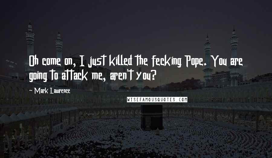 Mark Lawrence Quotes: Oh come on, I just killed the fecking Pope. You are going to attack me, aren't you?