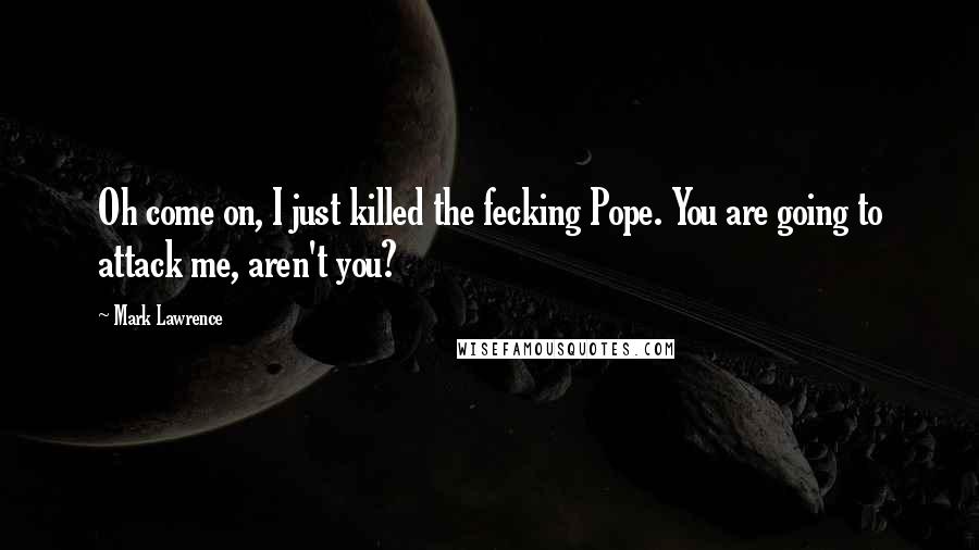 Mark Lawrence Quotes: Oh come on, I just killed the fecking Pope. You are going to attack me, aren't you?