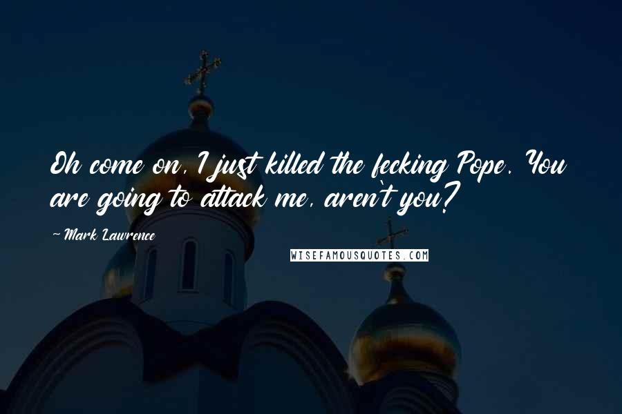 Mark Lawrence Quotes: Oh come on, I just killed the fecking Pope. You are going to attack me, aren't you?