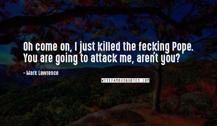 Mark Lawrence Quotes: Oh come on, I just killed the fecking Pope. You are going to attack me, aren't you?