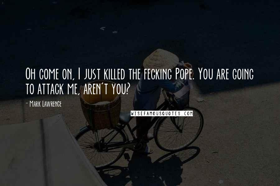 Mark Lawrence Quotes: Oh come on, I just killed the fecking Pope. You are going to attack me, aren't you?