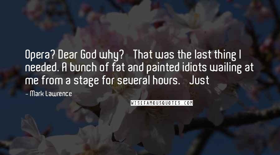 Mark Lawrence Quotes: Opera? Dear God why?' That was the last thing I needed. A bunch of fat and painted idiots wailing at me from a stage for several hours. 'Just