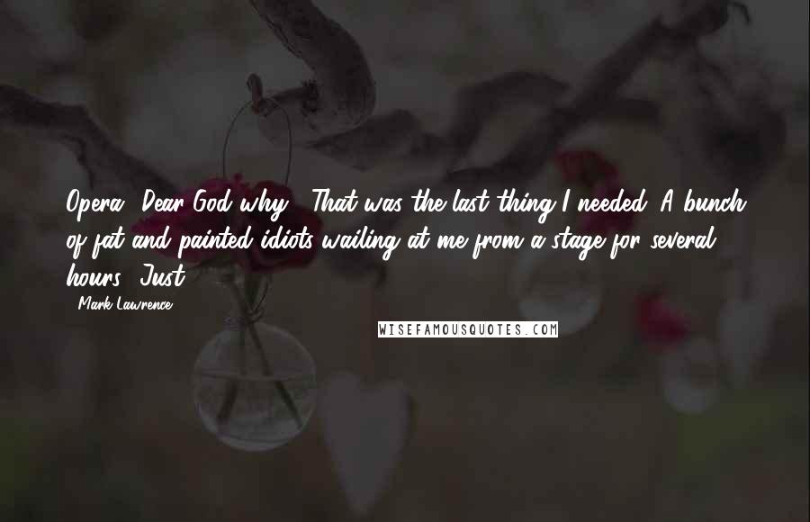 Mark Lawrence Quotes: Opera? Dear God why?' That was the last thing I needed. A bunch of fat and painted idiots wailing at me from a stage for several hours. 'Just