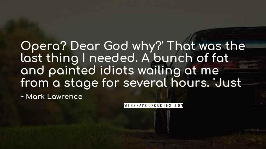 Mark Lawrence Quotes: Opera? Dear God why?' That was the last thing I needed. A bunch of fat and painted idiots wailing at me from a stage for several hours. 'Just