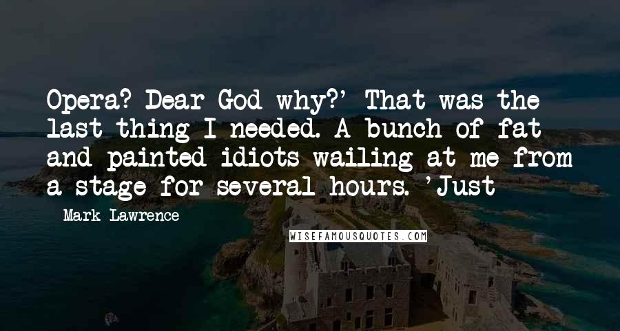 Mark Lawrence Quotes: Opera? Dear God why?' That was the last thing I needed. A bunch of fat and painted idiots wailing at me from a stage for several hours. 'Just