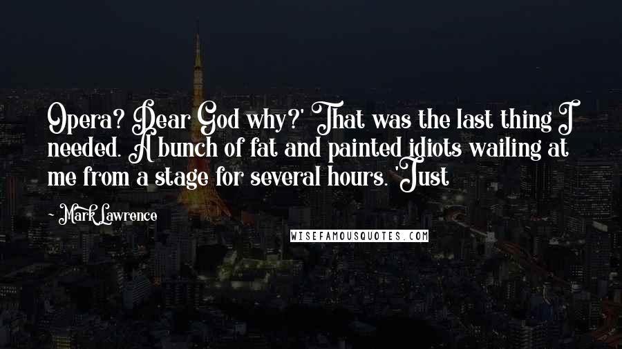 Mark Lawrence Quotes: Opera? Dear God why?' That was the last thing I needed. A bunch of fat and painted idiots wailing at me from a stage for several hours. 'Just