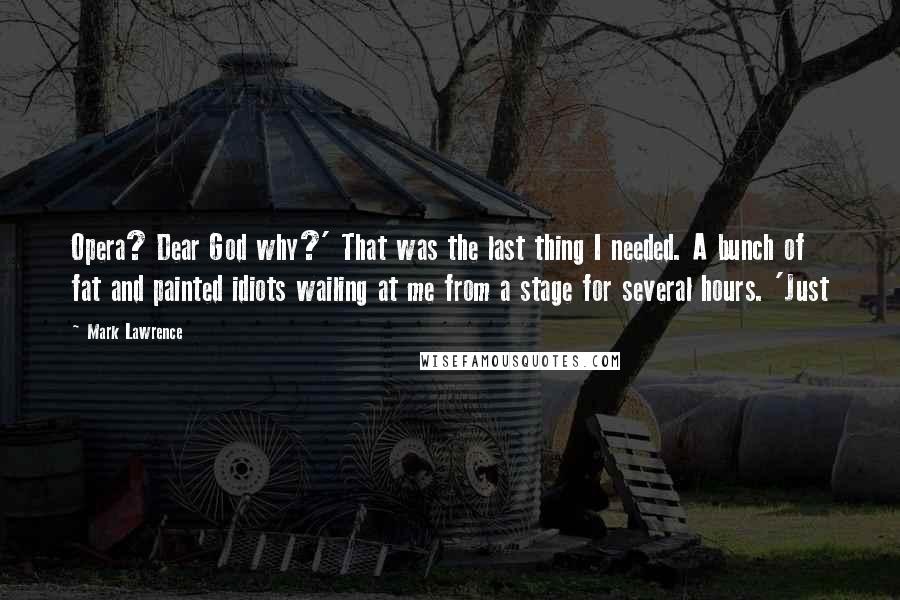 Mark Lawrence Quotes: Opera? Dear God why?' That was the last thing I needed. A bunch of fat and painted idiots wailing at me from a stage for several hours. 'Just