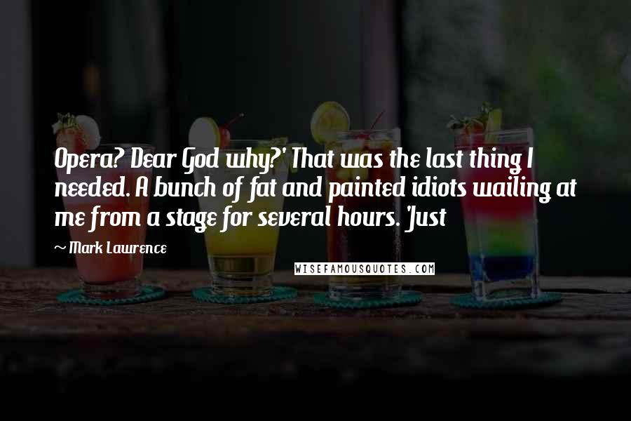 Mark Lawrence Quotes: Opera? Dear God why?' That was the last thing I needed. A bunch of fat and painted idiots wailing at me from a stage for several hours. 'Just