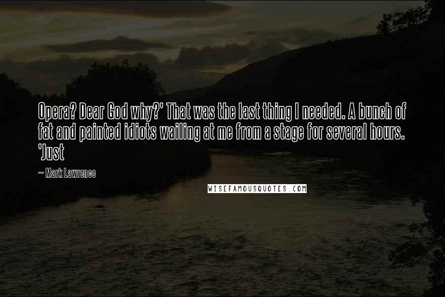 Mark Lawrence Quotes: Opera? Dear God why?' That was the last thing I needed. A bunch of fat and painted idiots wailing at me from a stage for several hours. 'Just