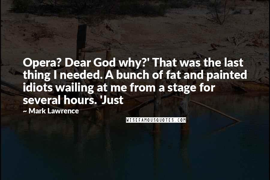 Mark Lawrence Quotes: Opera? Dear God why?' That was the last thing I needed. A bunch of fat and painted idiots wailing at me from a stage for several hours. 'Just