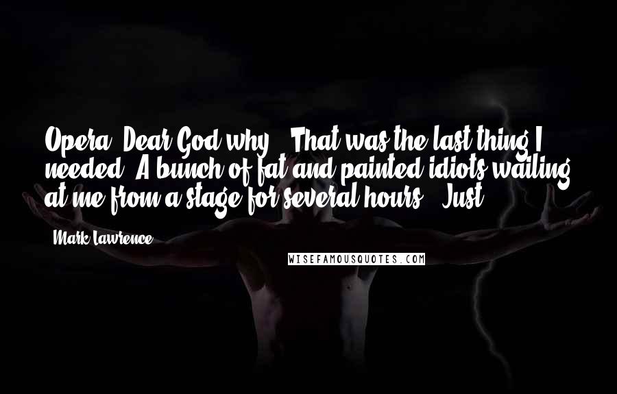 Mark Lawrence Quotes: Opera? Dear God why?' That was the last thing I needed. A bunch of fat and painted idiots wailing at me from a stage for several hours. 'Just