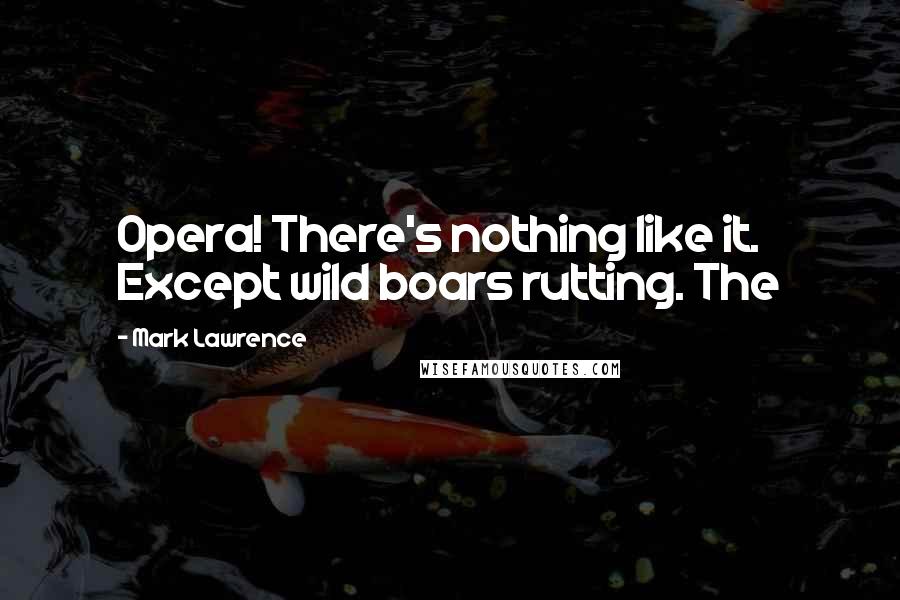 Mark Lawrence Quotes: Opera! There's nothing like it. Except wild boars rutting. The