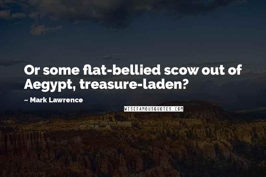 Mark Lawrence Quotes: Or some flat-bellied scow out of Aegypt, treasure-laden?