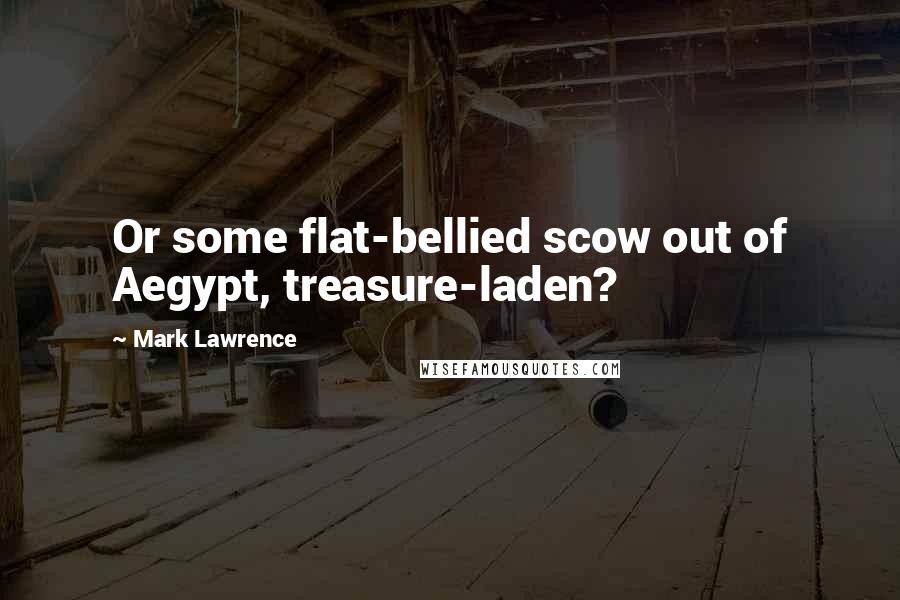Mark Lawrence Quotes: Or some flat-bellied scow out of Aegypt, treasure-laden?
