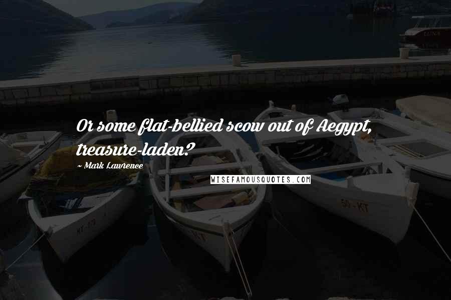 Mark Lawrence Quotes: Or some flat-bellied scow out of Aegypt, treasure-laden?