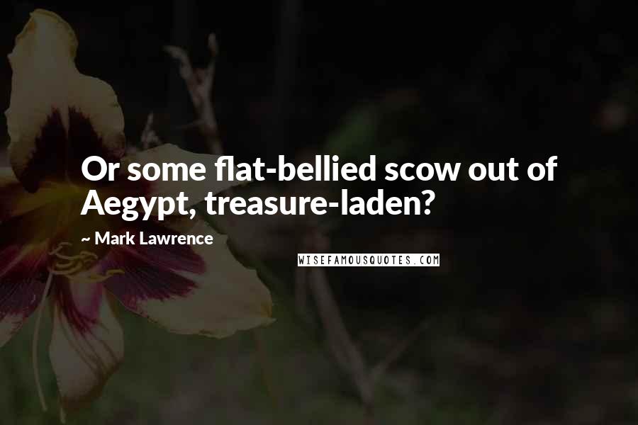 Mark Lawrence Quotes: Or some flat-bellied scow out of Aegypt, treasure-laden?