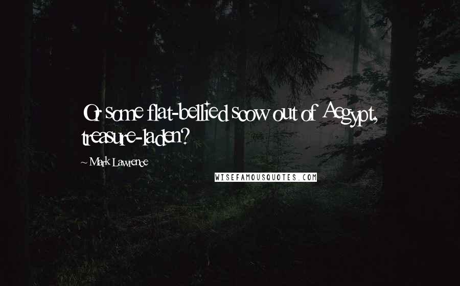 Mark Lawrence Quotes: Or some flat-bellied scow out of Aegypt, treasure-laden?