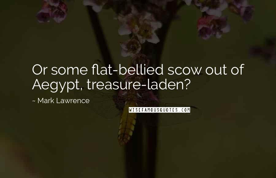 Mark Lawrence Quotes: Or some flat-bellied scow out of Aegypt, treasure-laden?
