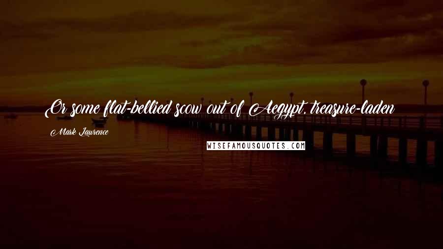 Mark Lawrence Quotes: Or some flat-bellied scow out of Aegypt, treasure-laden?