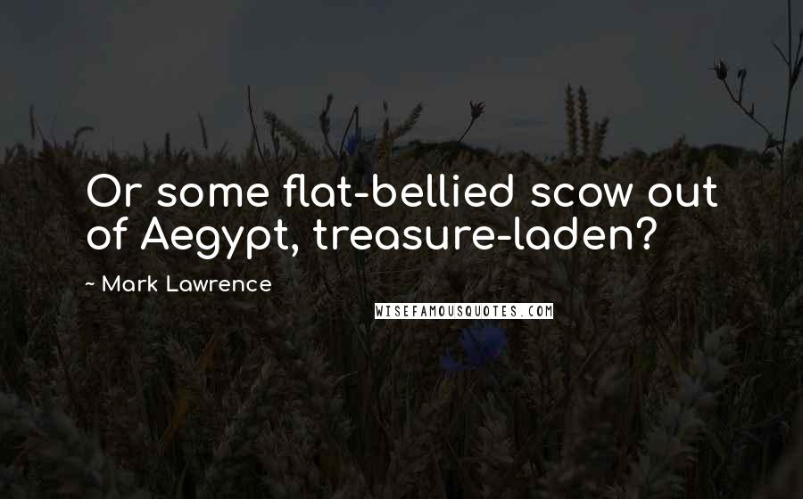 Mark Lawrence Quotes: Or some flat-bellied scow out of Aegypt, treasure-laden?