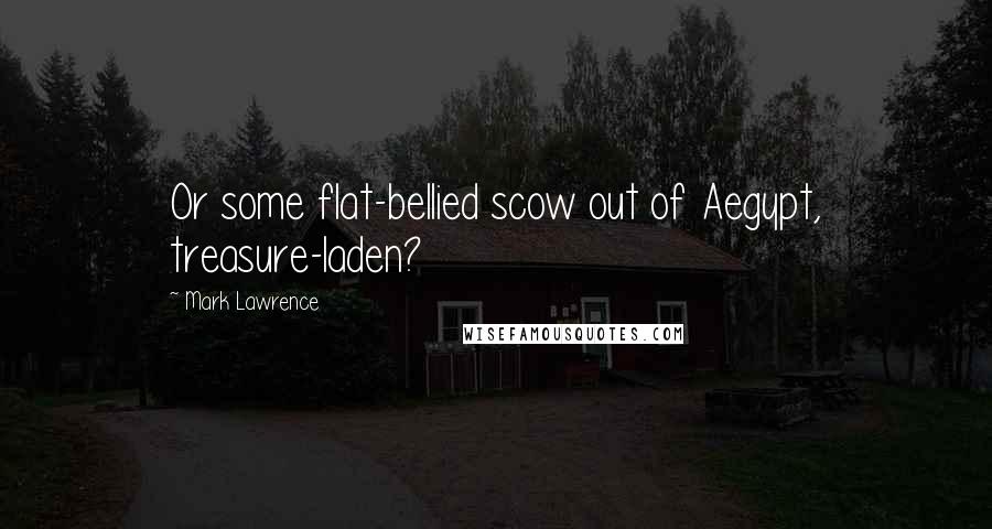 Mark Lawrence Quotes: Or some flat-bellied scow out of Aegypt, treasure-laden?