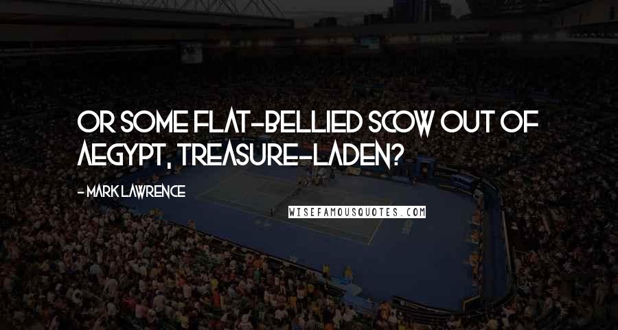 Mark Lawrence Quotes: Or some flat-bellied scow out of Aegypt, treasure-laden?