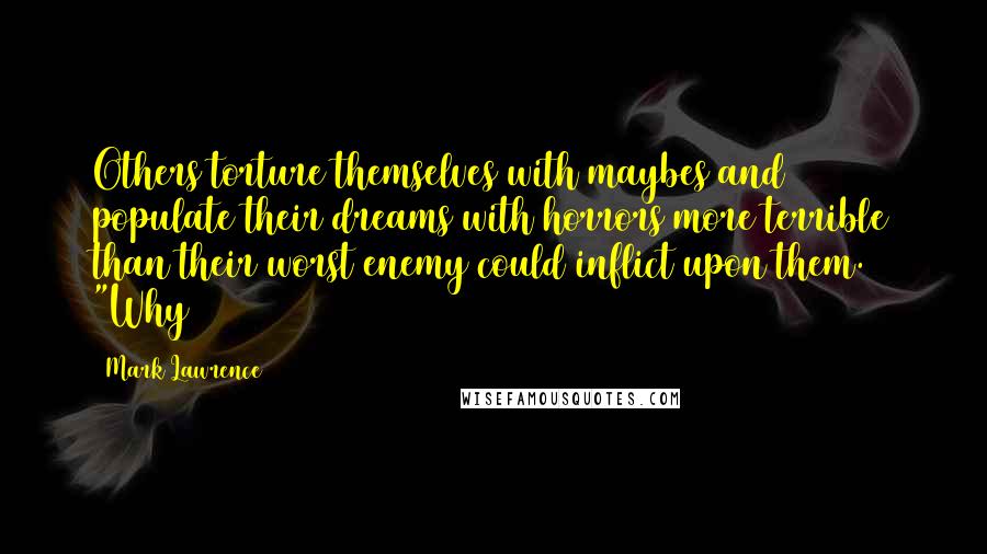 Mark Lawrence Quotes: Others torture themselves with maybes and populate their dreams with horrors more terrible than their worst enemy could inflict upon them. "Why