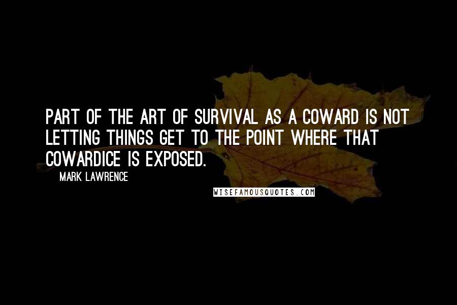 Mark Lawrence Quotes: Part of the art of survival as a coward is not letting things get to the point where that cowardice is exposed.