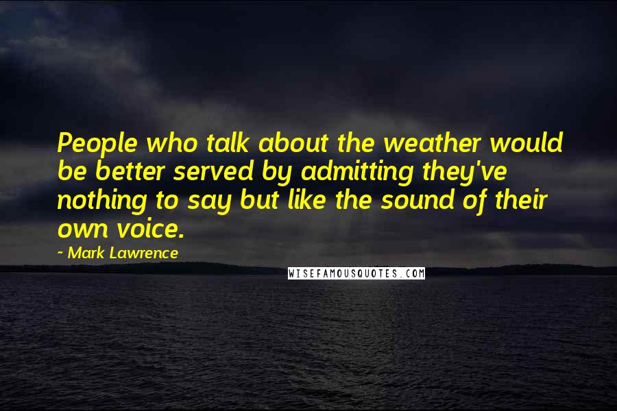 Mark Lawrence Quotes: People who talk about the weather would be better served by admitting they've nothing to say but like the sound of their own voice.