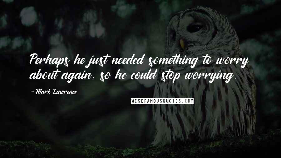 Mark Lawrence Quotes: Perhaps he just needed something to worry about again, so he could stop worrying.