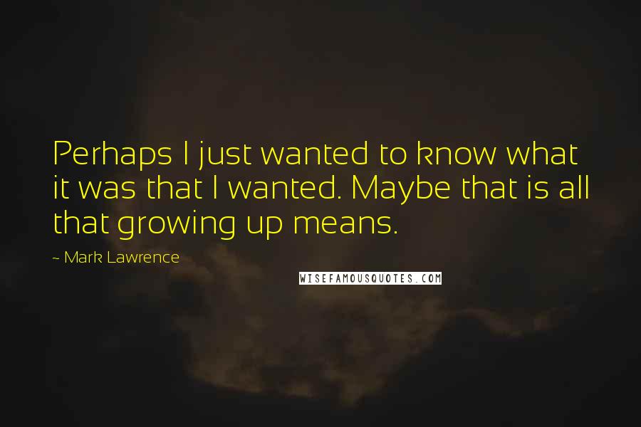 Mark Lawrence Quotes: Perhaps I just wanted to know what it was that I wanted. Maybe that is all that growing up means.