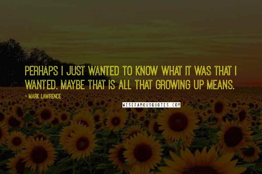 Mark Lawrence Quotes: Perhaps I just wanted to know what it was that I wanted. Maybe that is all that growing up means.