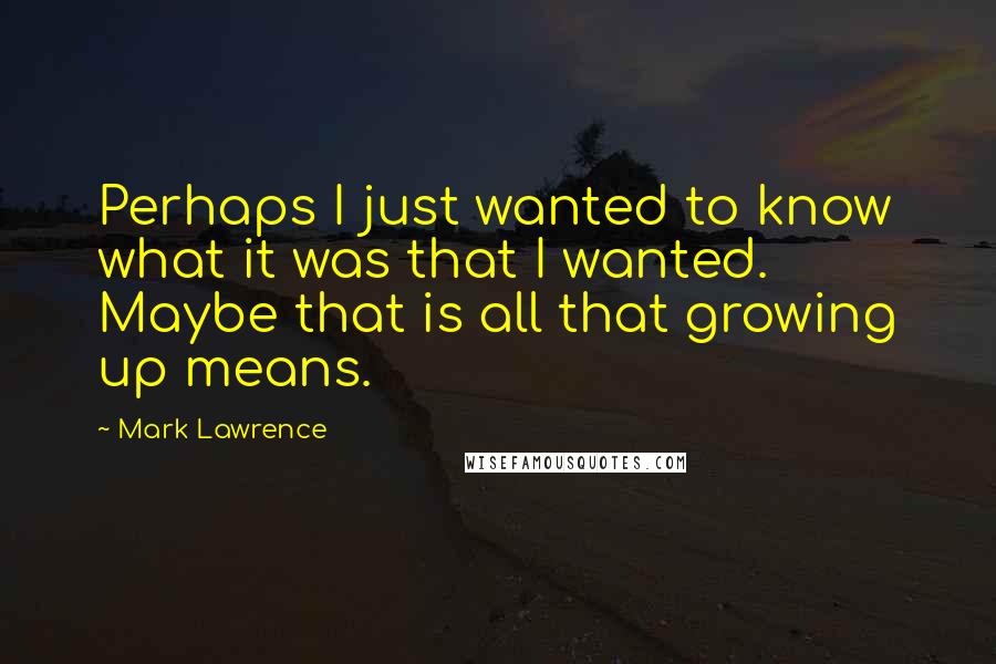 Mark Lawrence Quotes: Perhaps I just wanted to know what it was that I wanted. Maybe that is all that growing up means.