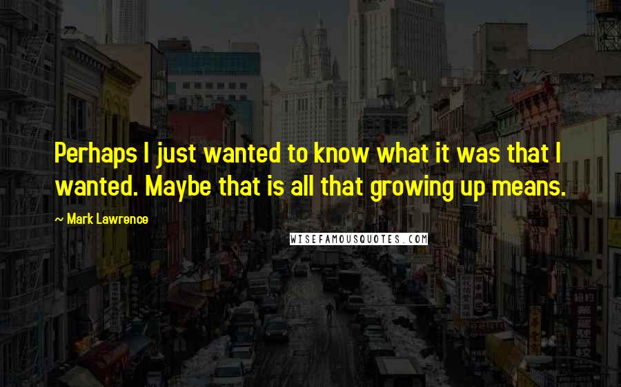 Mark Lawrence Quotes: Perhaps I just wanted to know what it was that I wanted. Maybe that is all that growing up means.