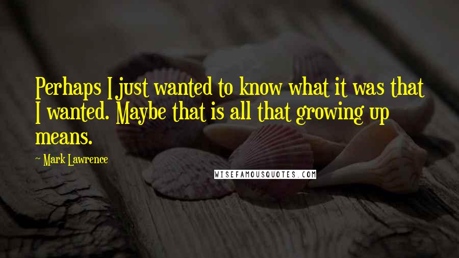 Mark Lawrence Quotes: Perhaps I just wanted to know what it was that I wanted. Maybe that is all that growing up means.