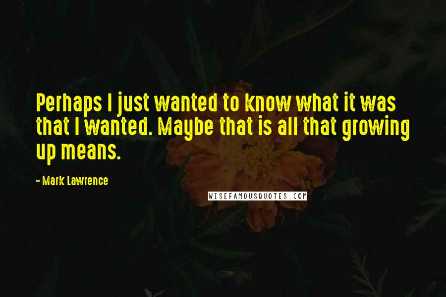 Mark Lawrence Quotes: Perhaps I just wanted to know what it was that I wanted. Maybe that is all that growing up means.
