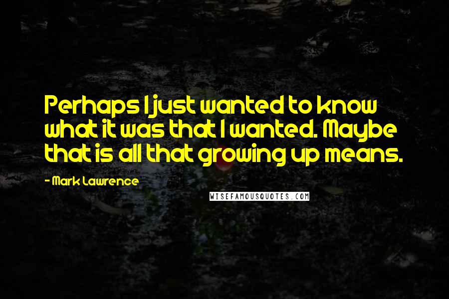 Mark Lawrence Quotes: Perhaps I just wanted to know what it was that I wanted. Maybe that is all that growing up means.