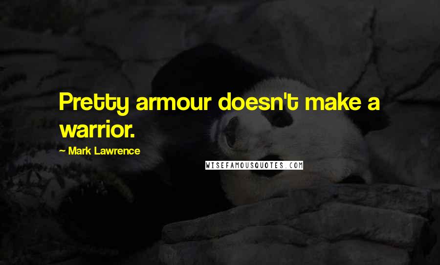 Mark Lawrence Quotes: Pretty armour doesn't make a warrior.