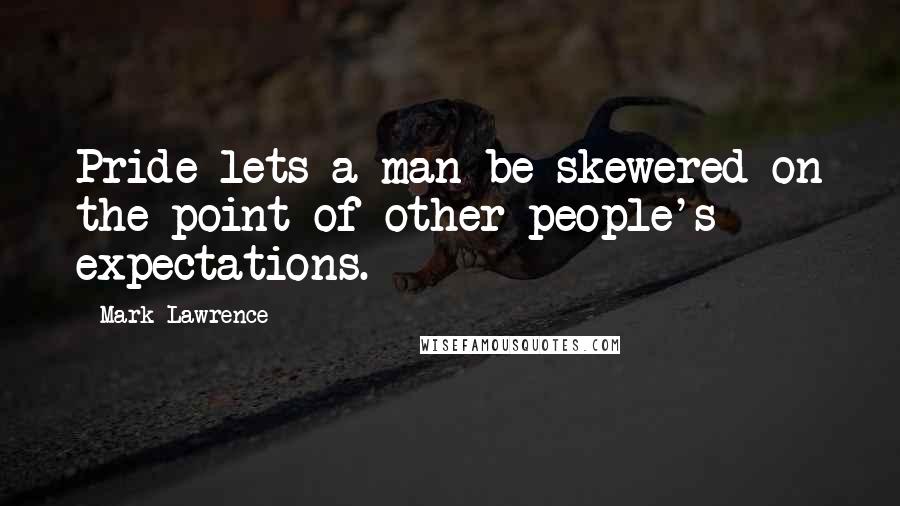 Mark Lawrence Quotes: Pride lets a man be skewered on the point of other people's expectations.