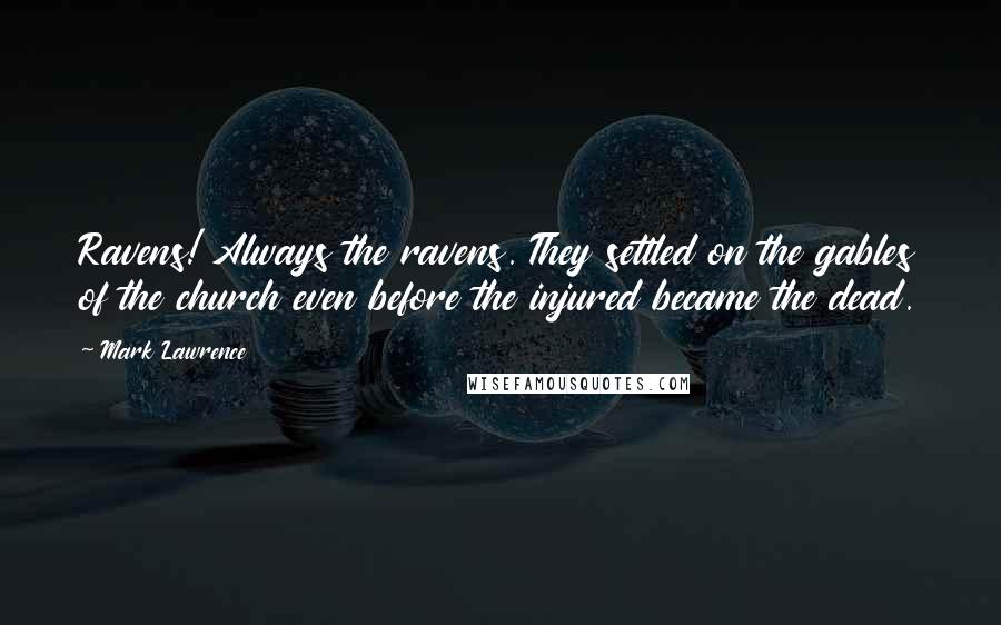 Mark Lawrence Quotes: Ravens! Always the ravens. They settled on the gables of the church even before the injured became the dead.