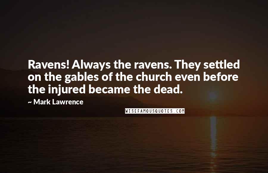 Mark Lawrence Quotes: Ravens! Always the ravens. They settled on the gables of the church even before the injured became the dead.