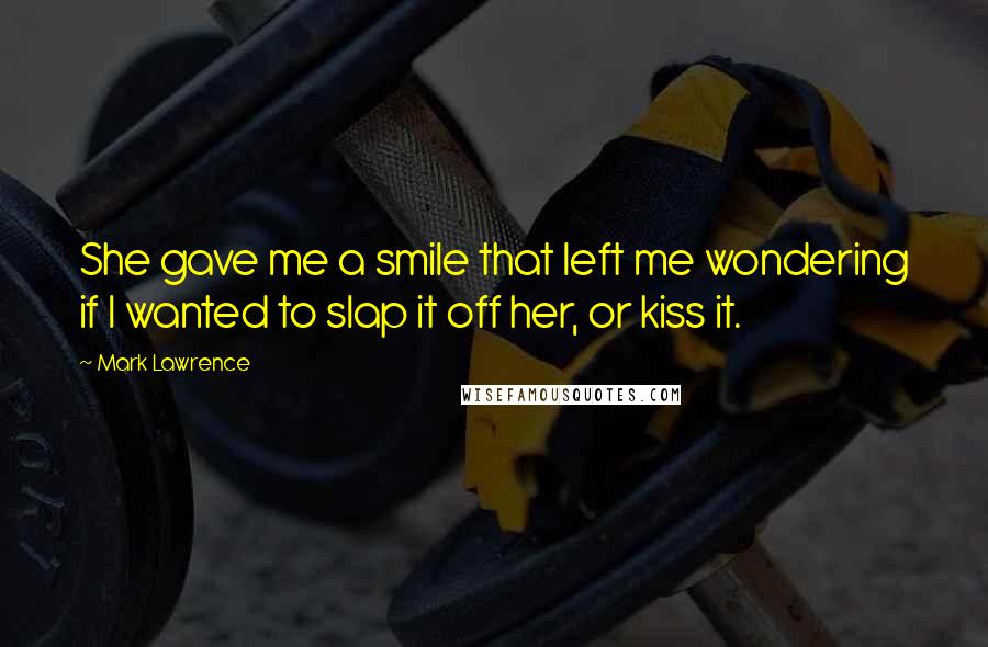 Mark Lawrence Quotes: She gave me a smile that left me wondering if I wanted to slap it off her, or kiss it.